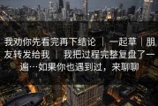 我劝你先看完再下结论 ｜ 一起草｜朋友转发给我 ｜ 我把过程完整复盘了一遍…如果你也遇到过，来聊聊