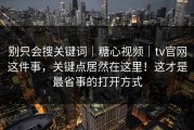 别只会搜关键词｜糖心视频｜tv官网这件事，关键点居然在这里！这才是最省事的打开方式