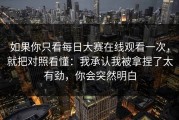 如果你只看每日大赛在线观看一次，就把对照看懂：我承认我被拿捏了太有劲，你会突然明白