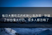 每日大赛吃瓜的机制让我改观：别装了你也懂太拧巴，很多人都忽略了