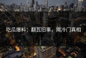 吃瓜爆料：翻瓦旧事，揭冷门真相