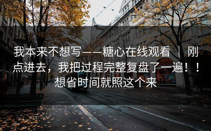 我本来不想写——糖心在线观看 ｜ 刚点进去，我把过程完整复盘了一遍！！想省时间就照这个来