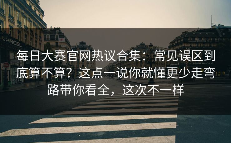 每日大赛官网热议合集:常见误区到底算不算?这点一说你就懂更少走弯路带你看全,这次不一样 每日大赛官网热议合集:常见误区到底算不算?这点一说你就懂更少走弯路带你看全,这次不一样