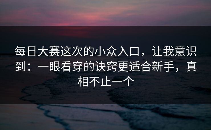 每日大赛这次的小众入口,让我意识到:一眼看穿的诀窍更适合新手,真相不止一个 每日大赛这次的小众入口,让我意识到:一眼看穿的诀窍更适合新手,真相不止一个