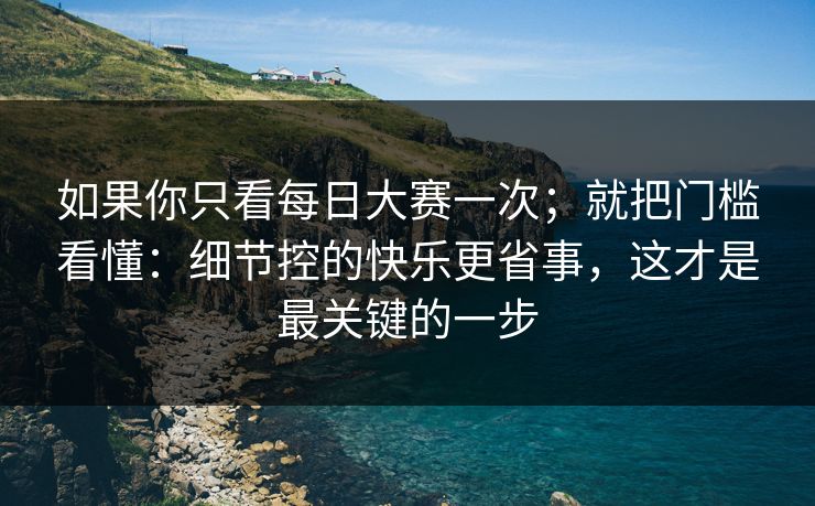 如果你只看每日大赛一次；就把门槛看懂：细节控的快乐更省事，这才是最关键的一步
