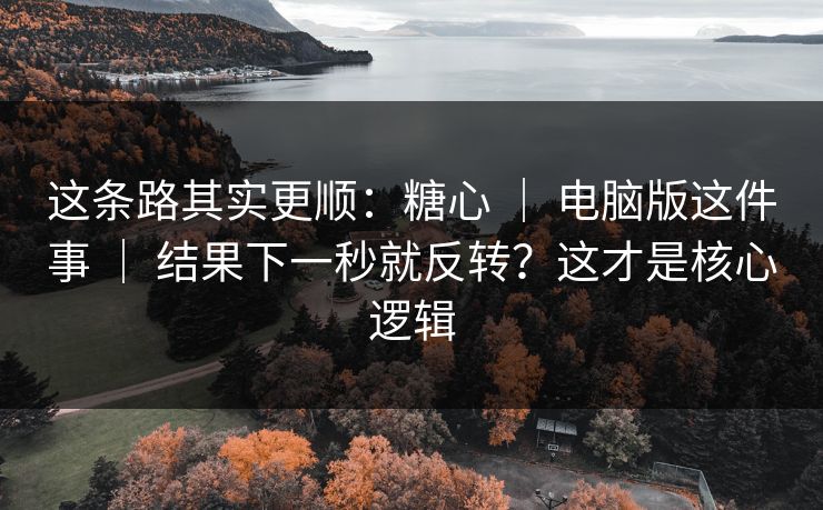 这条路其实更顺:糖心 | 电脑版这件事 | 结果下一秒就反转?这才是核心逻辑 这条路其实更顺:糖心 | 电脑版这件事 | 结果下一秒就反转?这才是核心逻辑