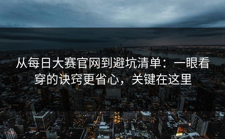 从每日大赛官网到避坑清单：一眼看穿的诀窍更省心，关键在这里