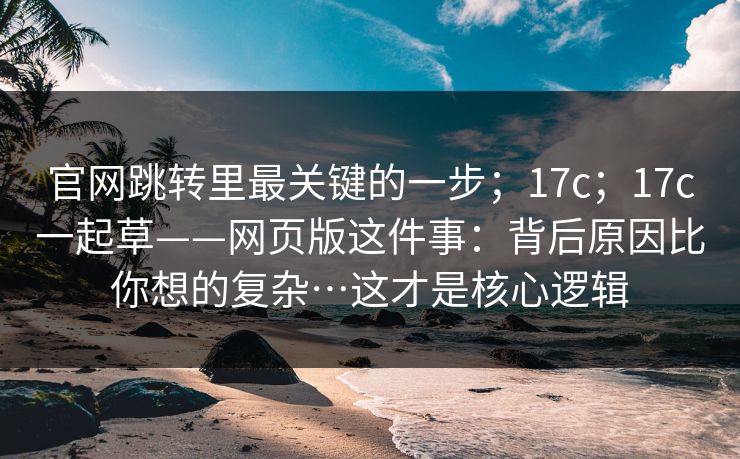 官网跳转里最关键的一步；17c；17c一起草——网页版这件事：背后原因比你想的复杂…这才是核心逻辑