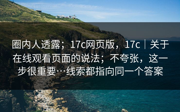 圈内人透露；17c网页版，17c｜关于在线观看页面的说法；不夸张，这一步很重要…线索都指向同一个答案