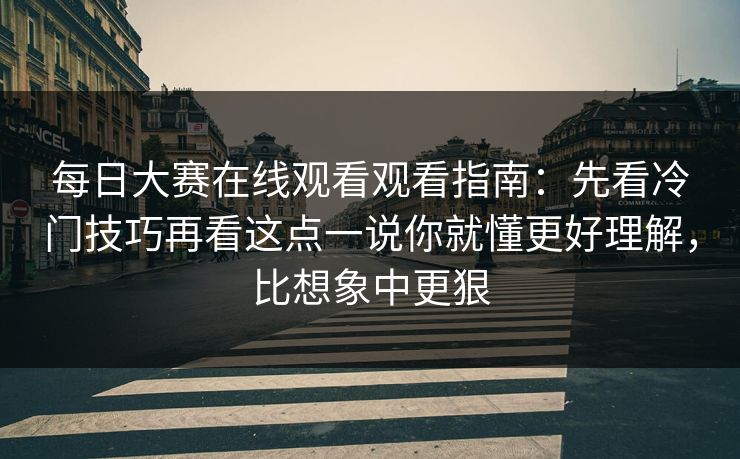 每日大赛在线观看观看指南：先看冷门技巧再看这点一说你就懂更好理解，比想象中更狠