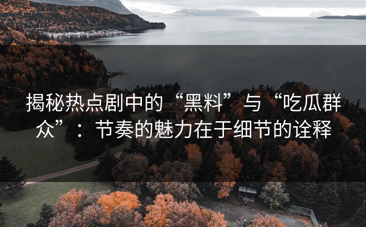 揭秘热点剧中的“黑料”与“吃瓜群众”：节奏的魅力在于细节的诠释