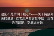 这回不是传闻｜糖心tv——关于链接列表的说法 - 连老用户都容易中招！现在的问题是：到底谁在改
