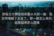 把每日大赛在线观看从头捋一遍：我突然理解了太会了，那一瞬怎么来的，越看越像那么回事