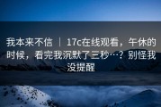 我本来不信 ｜ 17c在线观看，午休的时候，看完我沉默了三秒…？别怪我没提醒