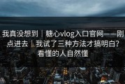我真没想到｜糖心vlog入口官网——刚点进去｜我试了三种方法才搞明白？看懂的人自然懂