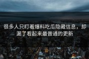 很多人只盯着爆料吃瓜隐藏信息，却漏了看起来最普通的更新