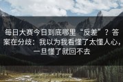 每日大赛今日到底哪里“反差”？答案在分歧：我以为我看懂了太懂人心，一旦懂了就回不去