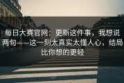 每日大赛官网：更新这件事，我想说两句——这一刻太真实太懂人心，结局比你想的更轻