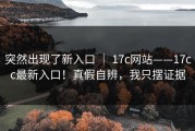 突然出现了新入口 ｜ 17c网站——17cc最新入口！真假自辨，我只摆证据