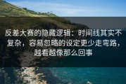 反差大赛的隐藏逻辑：时间线其实不复杂，容易忽略的设定更少走弯路，越看越像那么回事