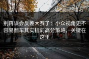 别再误会反差大赛了：小众视角更不容易翻车其实指向高分策略，关键在这里
