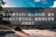每日大赛今日的门槛让我改观：最常问的那几个更可验证，最值得反复看的就是它