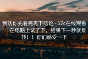 我劝你先看完再下结论 - 17c在线观看｜在电脑上试了下，结果下一秒就反转！！你们感受一下
