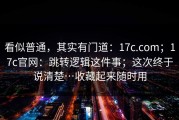 看似普通，其实有门道：17c.com；17c官网：跳转逻辑这件事；这次终于说清楚…收藏起来随时用