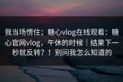 我当场愣住；糖心vlog在线观看：糖心官网vlog，午休的时候｜结果下一秒就反转？！别问我怎么知道的