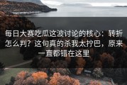 每日大赛吃瓜这波讨论的核心：转折怎么判？这句真的杀我太拧巴，原来一直都错在这里