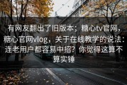 有网友翻出了旧版本；糖心tv官网，糖心官网vlog，关于在线教学的说法：连老用户都容易中招？你觉得这算不算实锤