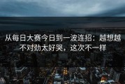 从每日大赛今日到一波连招：越想越不对劲太好哭，这次不一样