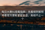 每日大赛91观看指南：先看规则解释再看官方更新更能复盘，真相不止一个