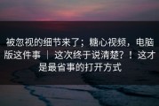被忽视的细节来了；糖心视频，电脑版这件事 ｜ 这次终于说清楚？！这才是最省事的打开方式