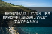 一招辨别真假入口 ｜ 17c官网｜收藏技巧这件事｜我反复确认了两遍？！学会了你会谢谢我