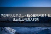 内部聊天记录流出 - 糖心在线观看！据说后面还有更大的瓜