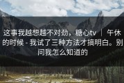 这事我越想越不对劲，糖心tv ｜ 午休的时候 - 我试了三种方法才搞明白。别问我怎么知道的