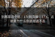 别再踩这个坑｜17c网页版｜17.c。这就是为什么你总是进不去