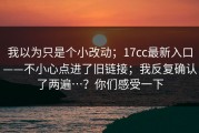 我以为只是个小改动；17cc最新入口——不小心点进了旧链接；我反复确认了两遍…？你们感受一下