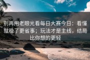 别再用老眼光看每日大赛今日：看懂就稳了更省事；玩法才是主线，结局比你想的更轻