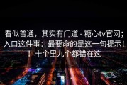 看似普通，其实有门道 - 糖心tv官网；入口这件事：最要命的是这一句提示！！十个里九个都错在这