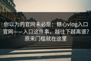 你以为的官网未必是：糖心vlog入口官网——入口这件事，越往下越离谱？原来门槛就在这里