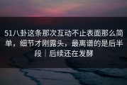 51八卦这条那次互动不止表面那么简单，细节才刚露头，最离谱的是后半段｜后续还在发酵