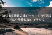 官网跳转里最关键的一步：17c网页版…这才是最省事的打开方式