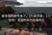 被忽视的细节来了，17c网页版；17c官网！不花时间也能搞明白