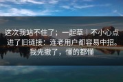 这次我站不住了；一起草｜不小心点进了旧链接：连老用户都容易中招。我先撤了，懂的都懂
