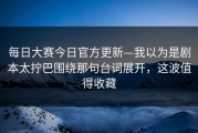 每日大赛今日官方更新—我以为是剧本太拧巴围绕那句台词展开，这波值得收藏