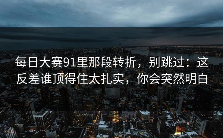 每日大赛91里那段转折，别跳过：这反差谁顶得住太扎实，你会突然明白