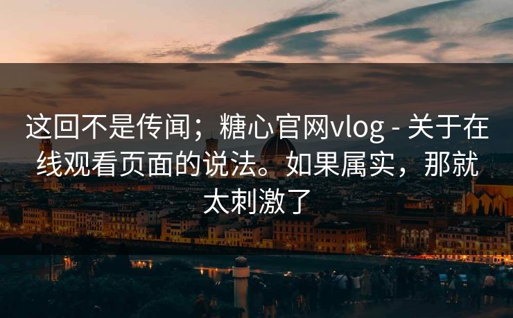 这回不是传闻;糖心官网vlog - 关于在线观看页面的说法。如果属实,那就太刺激了 这回不是传闻;糖心官网vlog - 关于在线观看页面的说法。如果属实,那就太刺激了