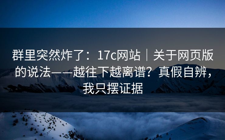 群里突然炸了:17c网站|关于网页版的说法——越往下越离谱?真假自辨,我只摆证据 群里突然炸了:17c网站|关于网页版的说法——越往下越离谱?真假自辨,我只摆证据